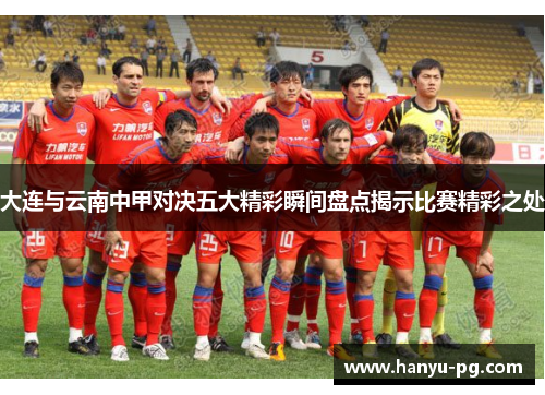 大连与云南中甲对决五大精彩瞬间盘点揭示比赛精彩之处