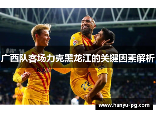 广西队客场力克黑龙江的关键因素解析