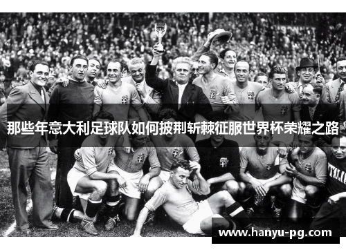 那些年意大利足球队如何披荆斩棘征服世界杯荣耀之路