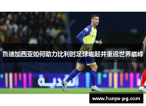 鲁迪加西亚如何助力比利时足球崛起并重返世界巅峰 鲁迪加西亚如何助力比利时足球崛起并重返世界巅峰