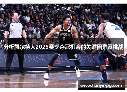 分析凯尔特人2025赛季夺冠机会的关键因素及挑战 分析凯尔特人2025赛季夺冠机会的关键因素及挑战