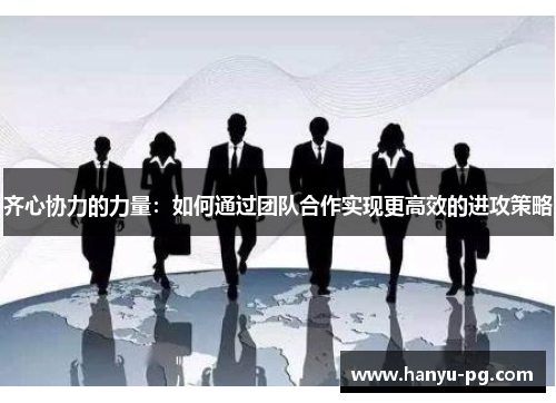 齐心协力的力量:如何通过团队合作实现更高效的进攻策略 齐心协力的力量:如何通过团队合作实现更高效的进攻策略