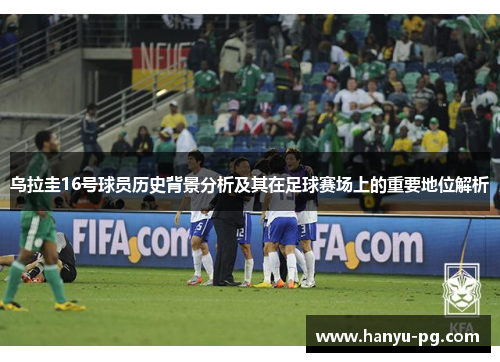 乌拉圭16号球员历史背景分析及其在足球赛场上的重要地位解析 乌拉圭16号球员历史背景分析及其在足球赛场上的重要地位解析