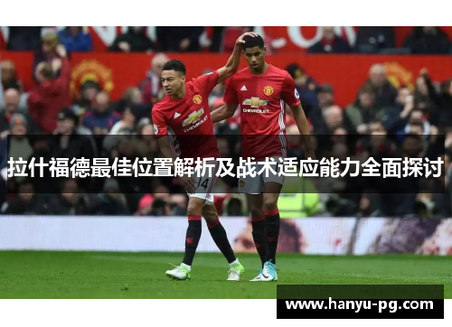 拉什福德最佳位置解析及战术适应能力全面探讨 拉什福德最佳位置解析及战术适应能力全面探讨