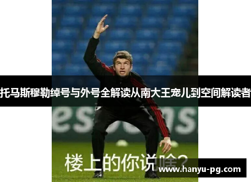 托马斯穆勒绰号与外号全解读从南大王宠儿到空间解读者 托马斯穆勒绰号与外号全解读从南大王宠儿到空间解读者