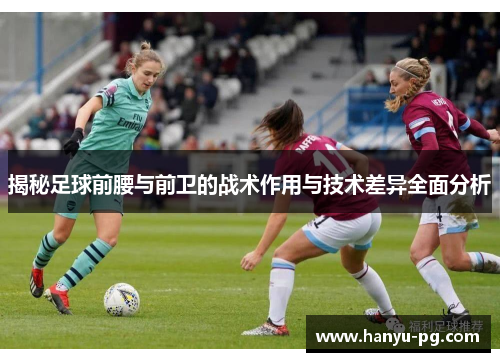 揭秘足球前腰与前卫的战术作用与技术差异全面分析 揭秘足球前腰与前卫的战术作用与技术差异全面分析