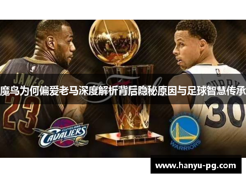 魔鸟为何偏爱老马深度解析背后隐秘原因与足球智慧传承