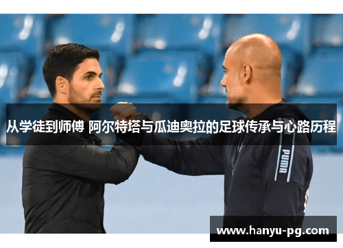 从学徒到师傅 阿尔特塔与瓜迪奥拉的足球传承与心路历程