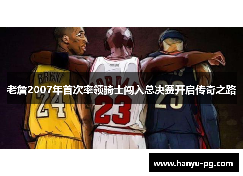 老詹2007年首次率领骑士闯入总决赛开启传奇之路