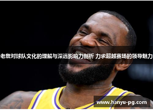 老詹对球队文化的理解与深远影响力剖析 力求超越赛场的领导魅力