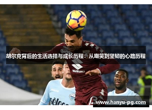 胡尔克背后的生活选择与成长历程：从嘲笑到坚韧的心路历程