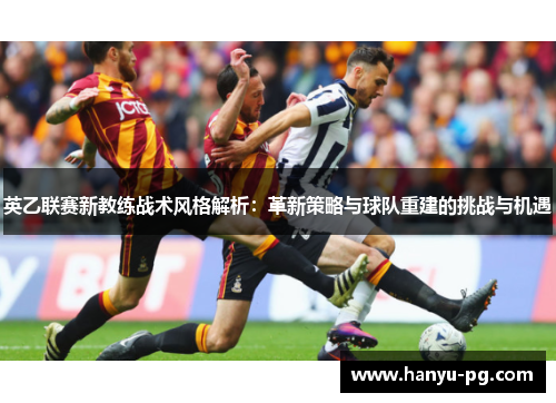 英乙联赛新教练战术风格解析:革新策略与球队重建的挑战与机遇 英乙联赛新教练战术风格解析:革新策略与球队重建的挑战与机遇