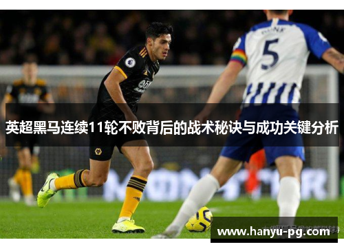 英超黑马连续11轮不败背后的战术秘诀与成功关键分析
