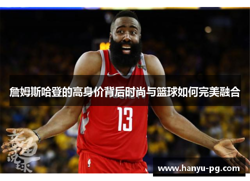 詹姆斯哈登的高身价背后时尚与篮球如何完美融合 詹姆斯哈登的高身价背后时尚与篮球如何完美融合