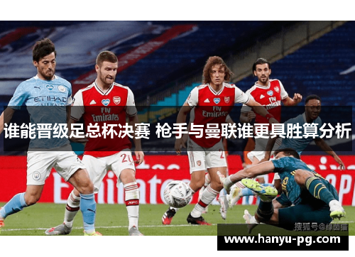 谁能晋级足总杯决赛 枪手与曼联谁更具胜算分析 谁能晋级足总杯决赛 枪手与曼联谁更具胜算分析
