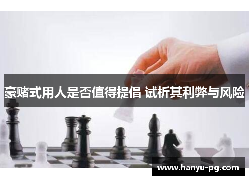 豪赌式用人是否值得提倡 试析其利弊与风险