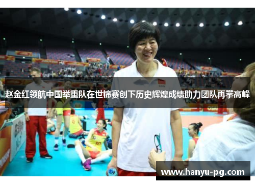 赵金红领航中国举重队在世锦赛创下历史辉煌成绩助力团队再攀高峰 赵金红领航中国举重队在世锦赛创下历史辉煌成绩助力团队再攀高峰