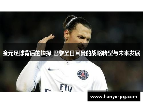 金元足球背后的抉择 巴黎圣日耳曼的战略转型与未来发展