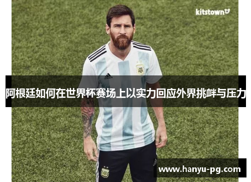 阿根廷如何在世界杯赛场上以实力回应外界挑衅与压力 阿根廷如何在世界杯赛场上以实力回应外界挑衅与压力