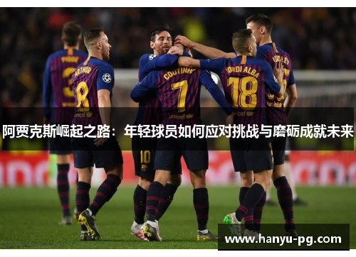 阿贾克斯崛起之路:年轻球员如何应对挑战与磨砺成就未来 阿贾克斯崛起之路:年轻球员如何应对挑战与磨砺成就未来