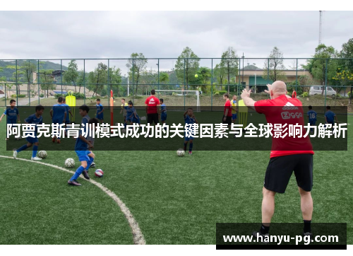 阿贾克斯青训模式成功的关键因素与全球影响力解析