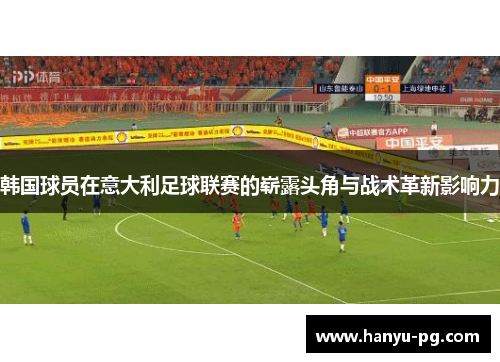 韩国球员在意大利足球联赛的崭露头角与战术革新影响力 韩国球员在意大利足球联赛的崭露头角与战术革新影响力