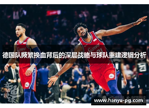 德国队频繁换血背后的深层战略与球队重建逻辑分析