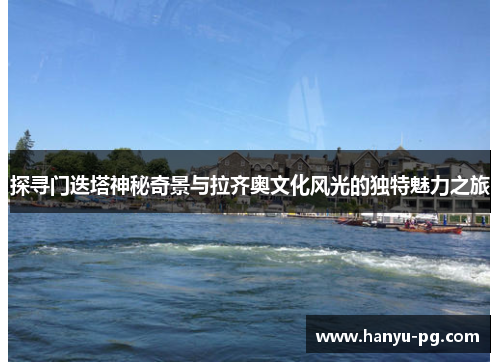 探寻门迭塔神秘奇景与拉齐奥文化风光的独特魅力之旅