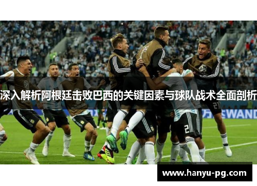 深入解析阿根廷击败巴西的关键因素与球队战术全面剖析 深入解析阿根廷击败巴西的关键因素与球队战术全面剖析