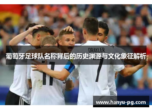 葡萄牙足球队名称背后的历史渊源与文化象征解析