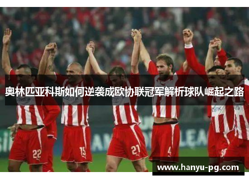 奥林匹亚科斯如何逆袭成欧协联冠军解析球队崛起之路