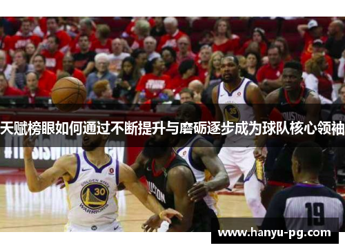天赋榜眼如何通过不断提升与磨砺逐步成为球队核心领袖 天赋榜眼如何通过不断提升与磨砺逐步成为球队核心领袖