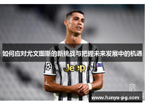 如何应对尤文图斯的新挑战与把握未来发展中的机遇 如何应对尤文图斯的新挑战与把握未来发展中的机遇