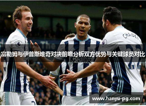 富勒姆与伊普斯维奇对决前瞻分析双方优势与关键球员对比 富勒姆与伊普斯维奇对决前瞻分析双方优势与关键球员对比