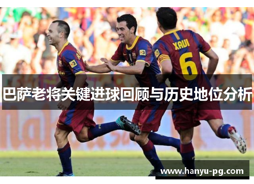 巴萨老将关键进球回顾与历史地位分析