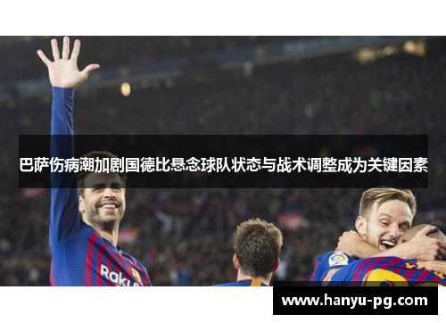巴萨伤病潮加剧国德比悬念球队状态与战术调整成为关键因素