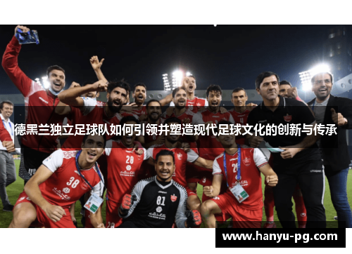 德黑兰独立足球队如何引领并塑造现代足球文化的创新与传承