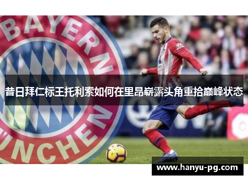 昔日拜仁标王托利索如何在里昂崭露头角重拾巅峰状态