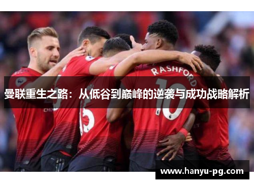 曼联重生之路:从低谷到巅峰的逆袭与成功战略解析 曼联重生之路:从低谷到巅峰的逆袭与成功战略解析