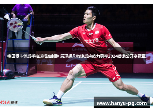 桃田贤斗凭反手抽球精准制胜 展现超凡敏捷反应能力勇夺2024香港公开赛冠军