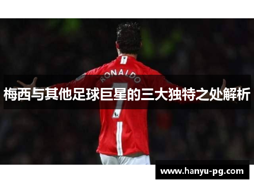 梅西与其他足球巨星的三大独特之处解析