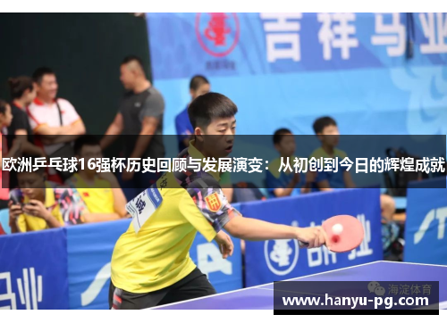 欧洲乒乓球16强杯历史回顾与发展演变：从初创到今日的辉煌成就