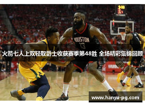 火箭七人上双轻取爵士收获赛季第48胜 全场精彩集锦回顾