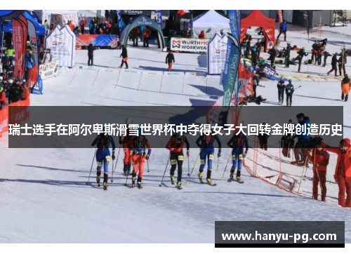 瑞士选手在阿尔卑斯滑雪世界杯中夺得女子大回转金牌创造历史
