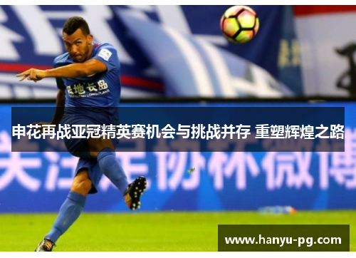 申花再战亚冠精英赛机会与挑战并存 重塑辉煌之路
