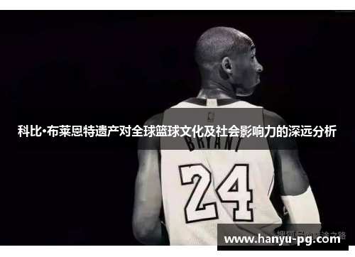 科比·布莱恩特遗产对全球篮球文化及社会影响力的深远分析