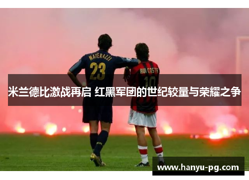 米兰德比激战再启 红黑军团的世纪较量与荣耀之争