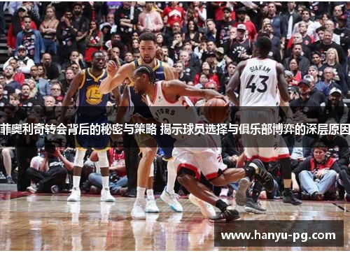 菲奥利奇转会背后的秘密与策略 揭示球员选择与俱乐部博弈的深层原因