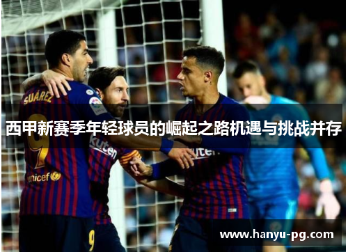 西甲新赛季年轻球员的崛起之路机遇与挑战并存