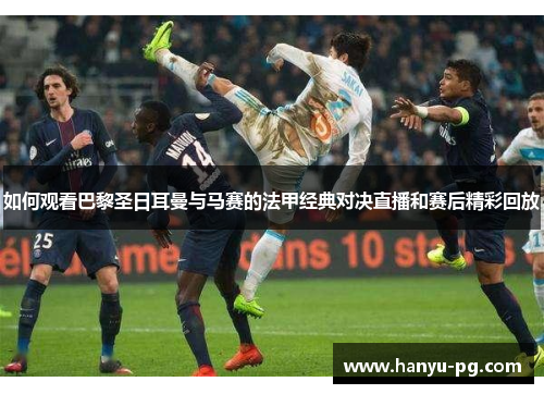 如何观看巴黎圣日耳曼与马赛的法甲经典对决直播和赛后精彩回放
